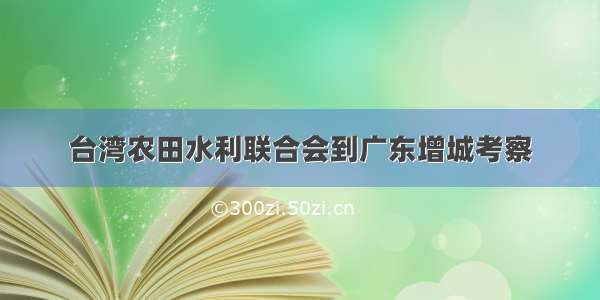 台湾农田水利联合会到广东增城考察