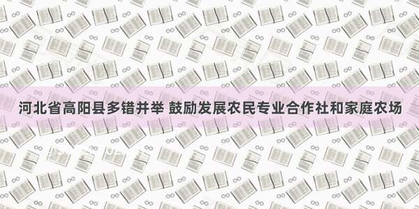 河北省高阳县多错并举 鼓励发展农民专业合作社和家庭农场