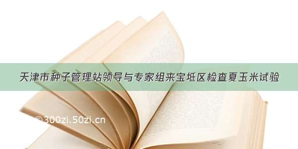 天津市种子管理站领导与专家组来宝坻区检查夏玉米试验