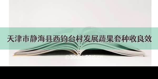 天津市静海县西钓台村发展蔬果套种收良效