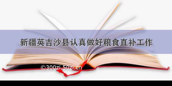 新疆英吉沙县认真做好粮食直补工作