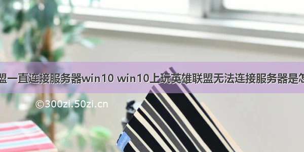 英雄联盟一直连接服务器win10 win10上玩英雄联盟无法连接服务器是怎么回事