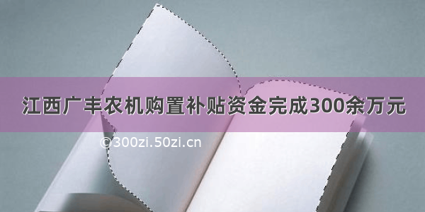 江西广丰农机购置补贴资金完成300余万元