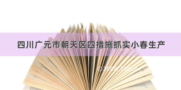 四川广元市朝天区四措施抓实小春生产