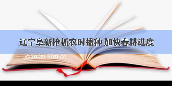 辽宁阜新抢抓农时播种 加快春耕进度