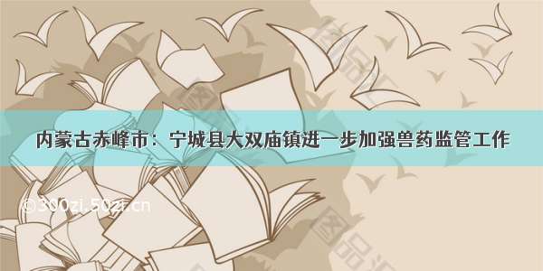 内蒙古赤峰市：宁城县大双庙镇进一步加强兽药监管工作