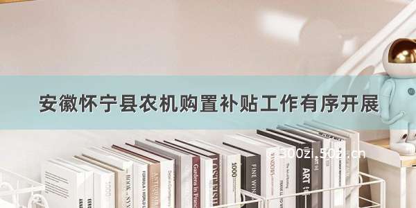 安徽怀宁县农机购置补贴工作有序开展