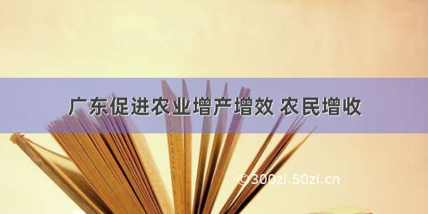 广东促进农业增产增效 农民增收