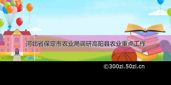 河北省保定市农业局调研高阳县农业重点工作