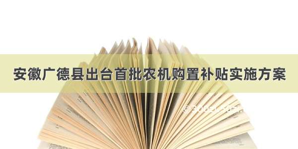 安徽广德县出台首批农机购置补贴实施方案