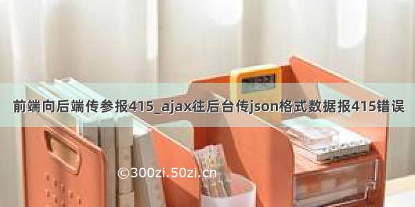 前端向后端传参报415_ajax往后台传json格式数据报415错误