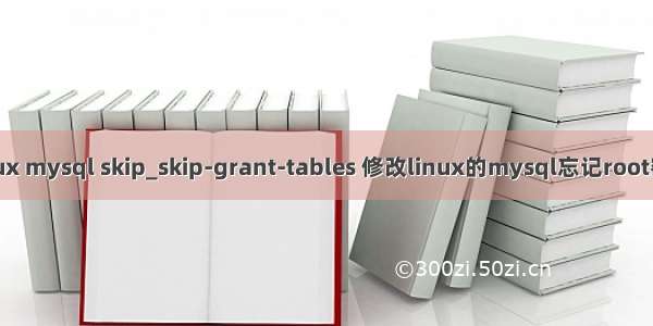 linux mysql skip_skip-grant-tables 修改linux的mysql忘记root密码