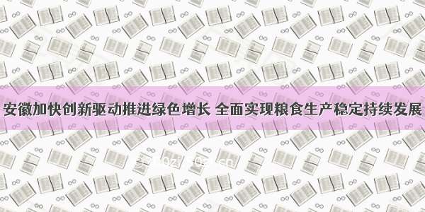 安徽加快创新驱动推进绿色增长 全面实现粮食生产稳定持续发展