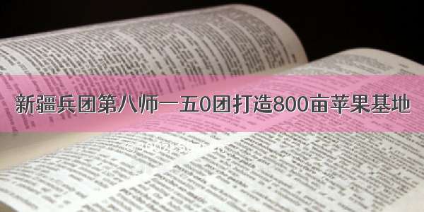 新疆兵团第八师一五0团打造800亩苹果基地