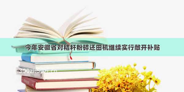 今年安徽省对秸秆粉碎还田机继续实行敞开补贴