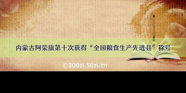 内蒙古阿荣旗第十次获得“全国粮食生产先进县”称号