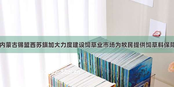 内蒙古锡盟西苏旗加大力度建设饲草业市场为牧民提供饲草料保障