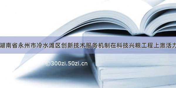 湖南省永州市冷水滩区创新技术服务机制在科技兴粮工程上激活力