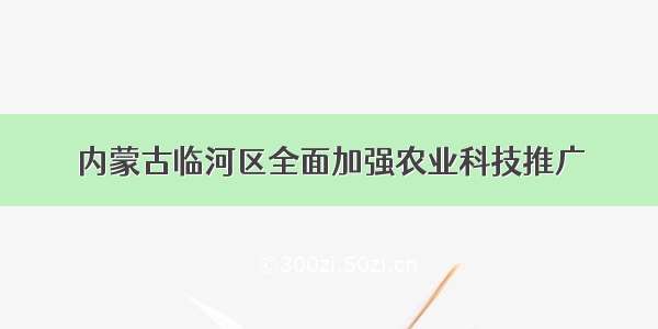 内蒙古临河区全面加强农业科技推广