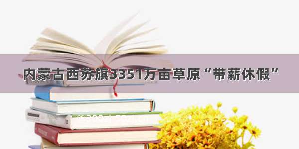 内蒙古西苏旗3351万亩草原“带薪休假”