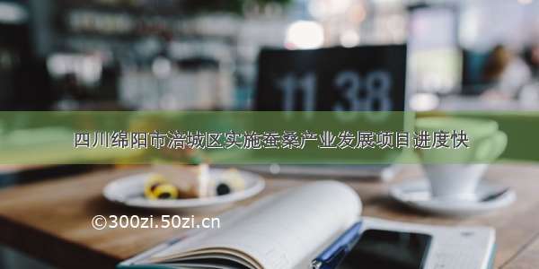 四川绵阳市涪城区实施蚕桑产业发展项目进度快