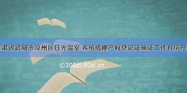 甘肃省武威市凉州区日光温室 养殖暖棚产权登记证颁证工作有序开展