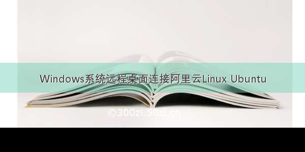 Windows系统远程桌面连接阿里云Linux Ubuntu