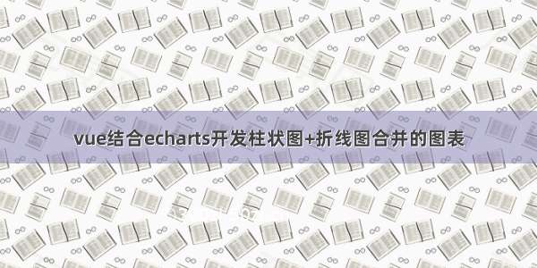 vue结合echarts开发柱状图+折线图合并的图表