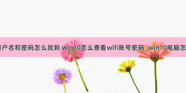 win10计算机用户名和密码怎么找到 win10怎么查看wifi账号密码_win10电脑怎么看wifi密码...