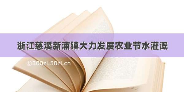 浙江慈溪新浦镇大力发展农业节水灌溉