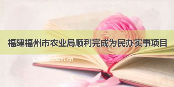 福建福州市农业局顺利完成为民办实事项目