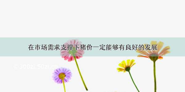 在市场需求支撑下猪价一定能够有良好的发展