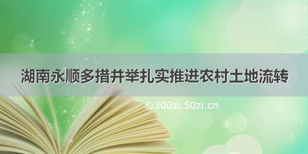 湖南永顺多措并举扎实推进农村土地流转