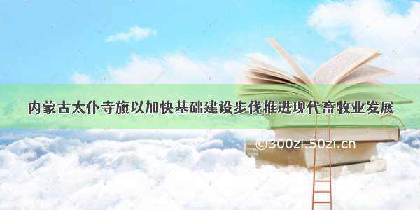 内蒙古太仆寺旗以加快基础建设步伐推进现代畜牧业发展