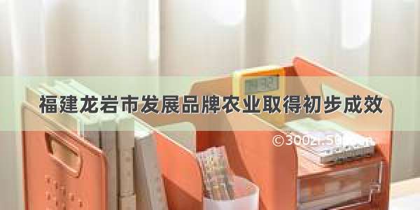 福建龙岩市发展品牌农业取得初步成效