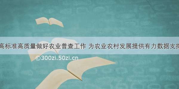 高标准高质量做好农业普查工作 为农业农村发展提供有力数据支撑