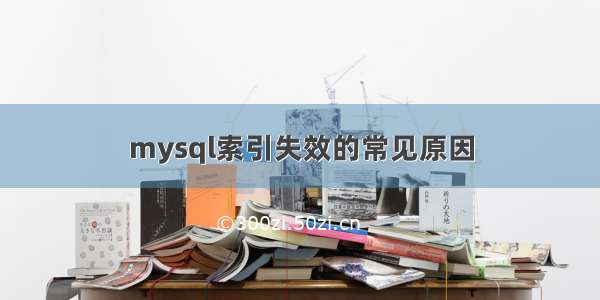 mysql索引失效的常见原因