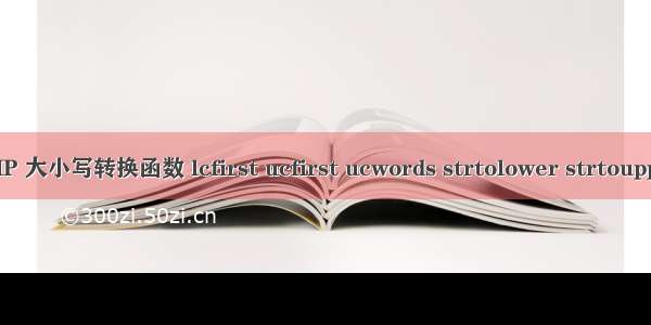 PHP 大小写转换函数 lcfirst ucfirst ucwords strtolower strtoupper