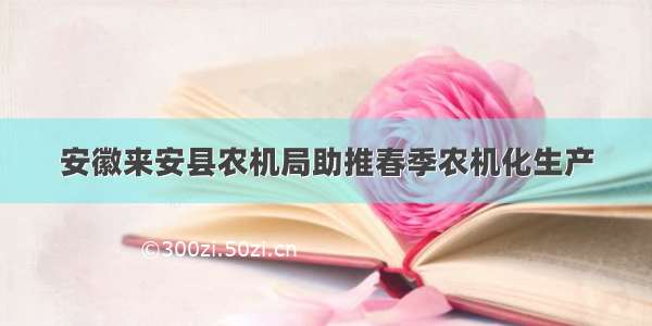 安徽来安县农机局助推春季农机化生产