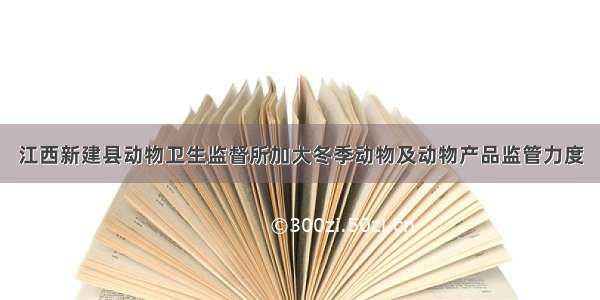 江西新建县动物卫生监督所加大冬季动物及动物产品监管力度