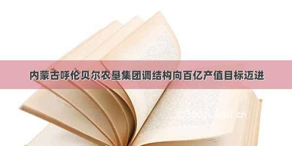 内蒙古呼伦贝尔农垦集团调结构向百亿产值目标迈进