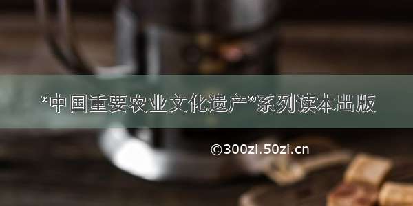 “中国重要农业文化遗产”系列读本出版