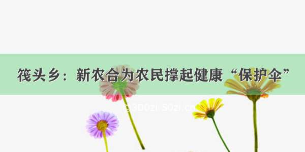 筏头乡：新农合为农民撑起健康“保护伞”