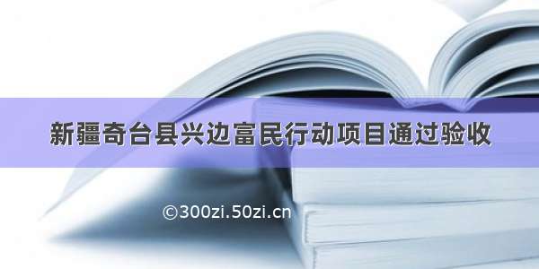 新疆奇台县兴边富民行动项目通过验收