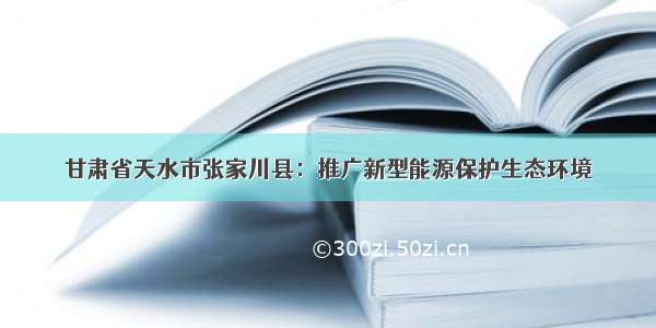 甘肃省天水市张家川县：推广新型能源保护生态环境