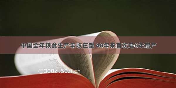 中国全年粮食生产丰收在望 40年来首次连6年增产