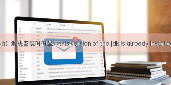 【java】解决安装时时显示this version of the jdk is already installed……