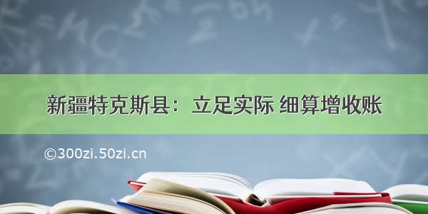 新疆特克斯县：立足实际 细算增收账