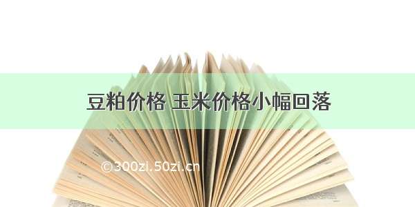 豆粕价格 玉米价格小幅回落