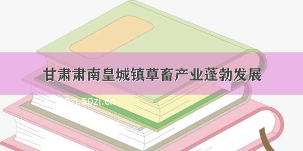 甘肃肃南皇城镇草畜产业蓬勃发展